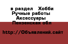  в раздел : Хобби. Ручные работы » Аксессуары . Пензенская обл.